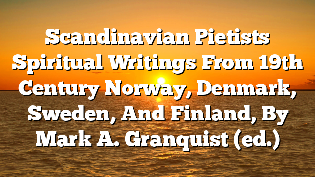 Scandinavian Pietists  Spiritual Writings From 19th Century Norway, Denmark, Sweden, And Finland, By Mark A. Granquist (ed.)